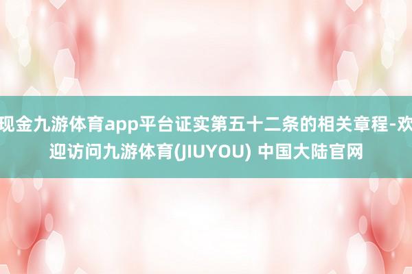 现金九游体育app平台证实第五十二条的相关章程-欢迎访问九游体育(JIUYOU) 中国大陆官网