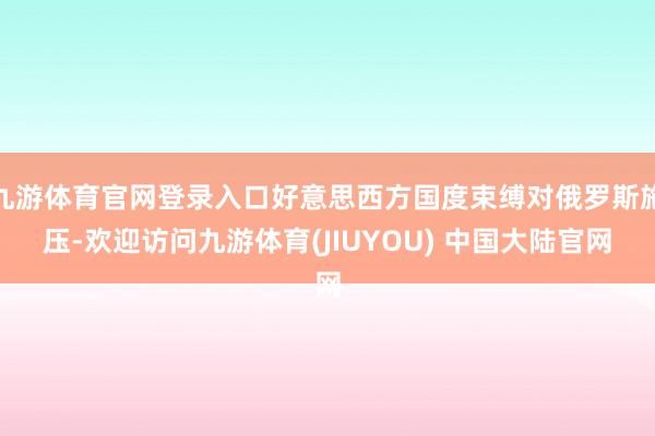九游体育官网登录入口好意思西方国度束缚对俄罗斯施压-欢迎访问九游体育(JIUYOU) 中国大陆官网