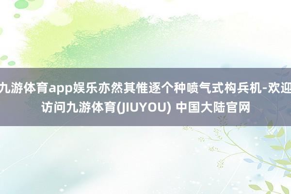九游体育app娱乐亦然其惟逐个种喷气式构兵机-欢迎访问九游体育(JIUYOU) 中国大陆官网