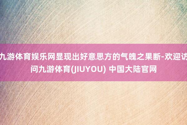 九游体育娱乐网显现出好意思方的气魄之果断-欢迎访问九游体育(JIUYOU) 中国大陆官网
