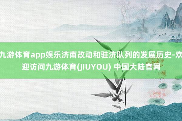 九游体育app娱乐济南改动和驻济队列的发展历史-欢迎访问九游体育(JIUYOU) 中国大陆官网