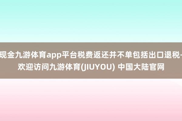 现金九游体育app平台税费返还并不单包括出口退税-欢迎访问九游体育(JIUYOU) 中国大陆官网