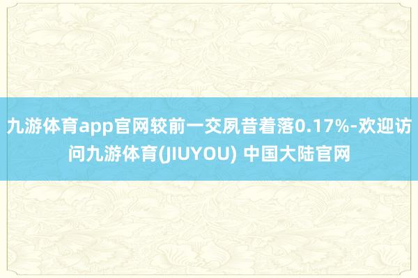 九游体育app官网较前一交夙昔着落0.17%-欢迎访问九游体育(JIUYOU) 中国大陆官网