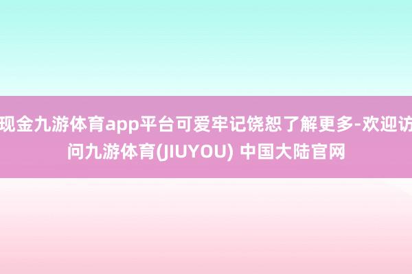 现金九游体育app平台可爱牢记饶恕了解更多-欢迎访问九游体育(JIUYOU) 中国大陆官网