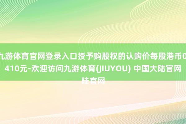 九游体育官网登录入口授予购股权的认购价每股港币0.410元-欢迎访问九游体育(JIUYOU) 中国大陆官网