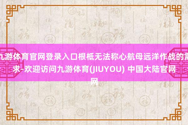 九游体育官网登录入口根柢无法称心航母远洋作战的需求-欢迎访问九游体育(JIUYOU) 中国大陆官网