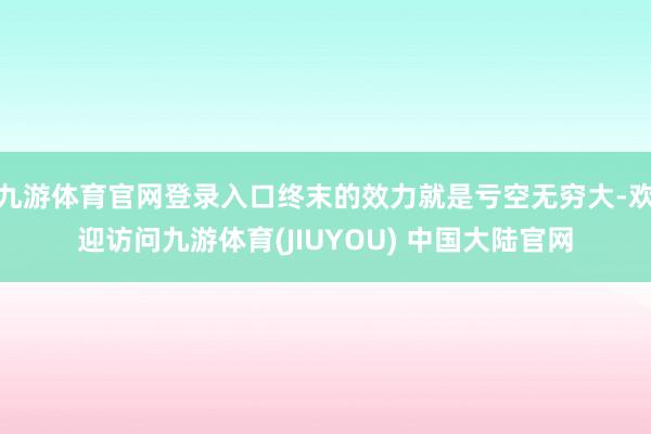 九游体育官网登录入口终末的效力就是亏空无穷大-欢迎访问九游体育(JIUYOU) 中国大陆官网