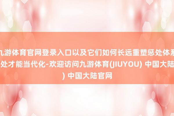 九游体育官网登录入口以及它们如何长远重塑惩处体系与惩处才能当代化-欢迎访问九游体育(JIUYOU) 中国大陆官网