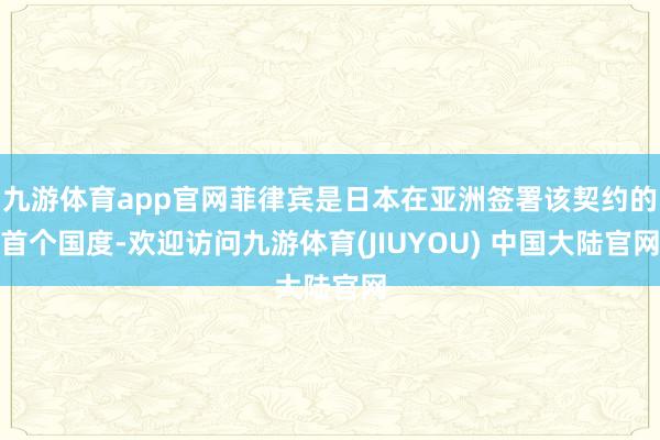 九游体育app官网菲律宾是日本在亚洲签署该契约的首个国度-欢迎访问九游体育(JIUYOU) 中国大陆官网