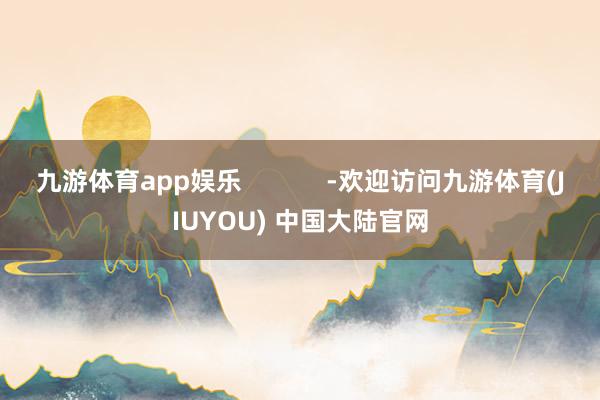 九游体育app娱乐            -欢迎访问九游体育(JIUYOU) 中国大陆官网