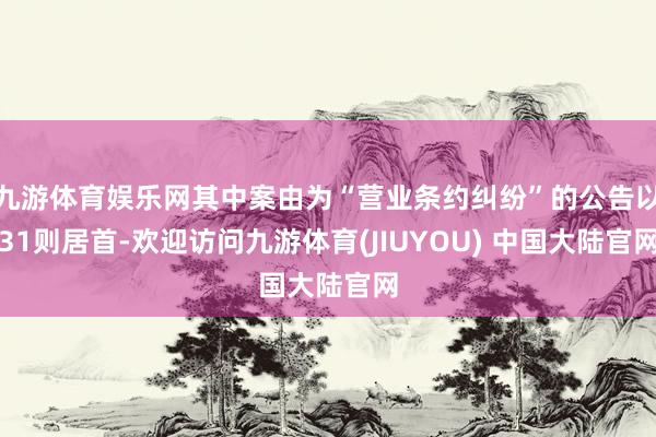 九游体育娱乐网其中案由为“营业条约纠纷”的公告以31则居首-欢迎访问九游体育(JIUYOU) 中国大陆官网