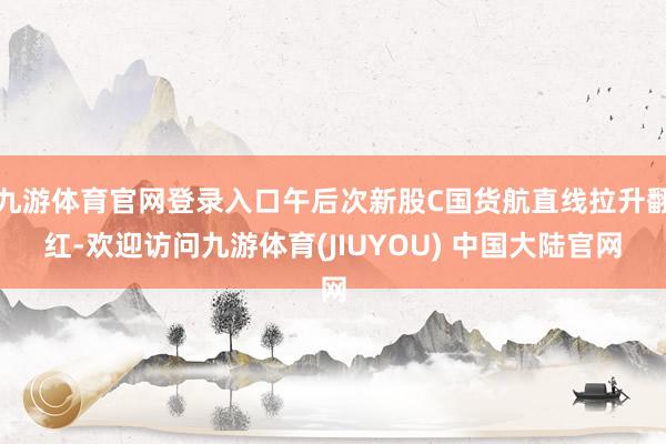 九游体育官网登录入口午后次新股C国货航直线拉升翻红-欢迎访问九游体育(JIUYOU) 中国大陆官网