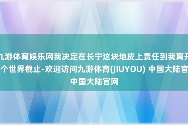 九游体育娱乐网我决定在长宁这块地皮上责任到我离开这个世界截止-欢迎访问九游体育(JIUYOU) 中国大陆官网
