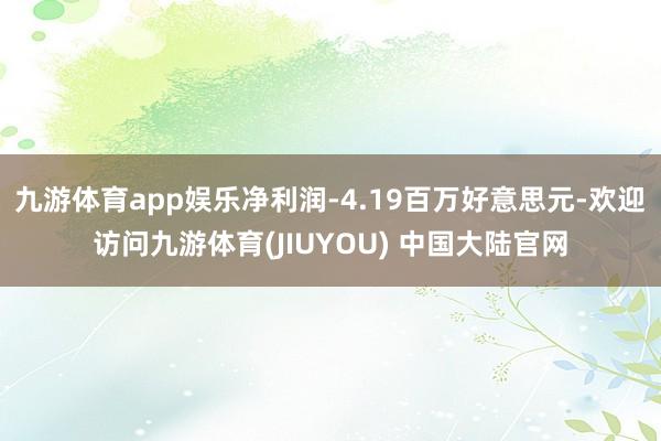九游体育app娱乐净利润-4.19百万好意思元-欢迎访问九游体育(JIUYOU) 中国大陆官网