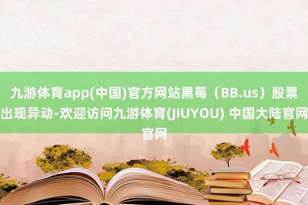 九游体育app(中国)官方网站黑莓（BB.us）股票出现异动-欢迎访问九游体育(JIUYOU) 中国大陆官网