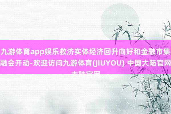 九游体育app娱乐救济实体经济回升向好和金融市集融会开动-欢迎访问九游体育(JIUYOU) 中国大陆官网