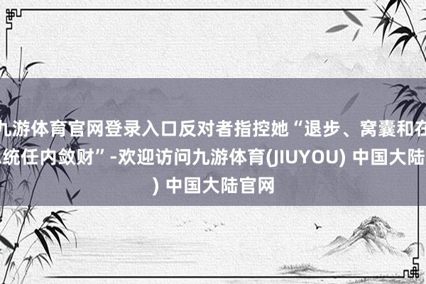 九游体育官网登录入口反对者指控她“退步、窝囊和在副总统任内敛财”-欢迎访问九游体育(JIUYOU) 中国大陆官网