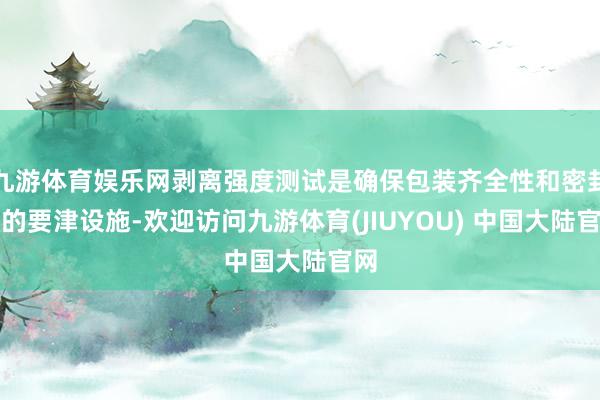 九游体育娱乐网剥离强度测试是确保包装齐全性和密封性的要津设施-欢迎访问九游体育(JIUYOU) 中国大陆官网