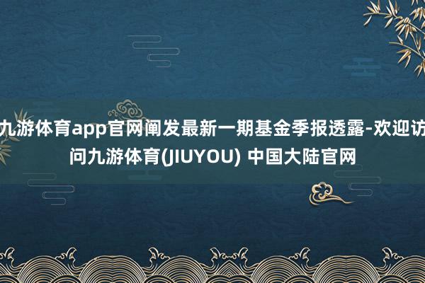 九游体育app官网阐发最新一期基金季报透露-欢迎访问九游体育(JIUYOU) 中国大陆官网