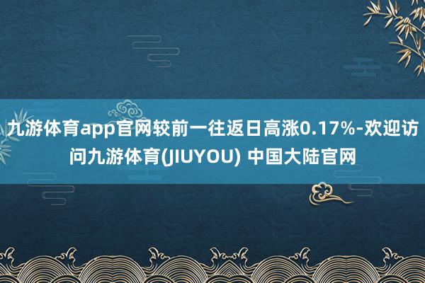 九游体育app官网较前一往返日高涨0.17%-欢迎访问九游体育(JIUYOU) 中国大陆官网