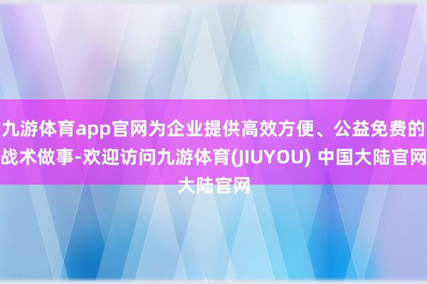 九游体育app官网为企业提供高效方便、公益免费的战术做事-欢迎访问九游体育(JIUYOU) 中国大陆官网