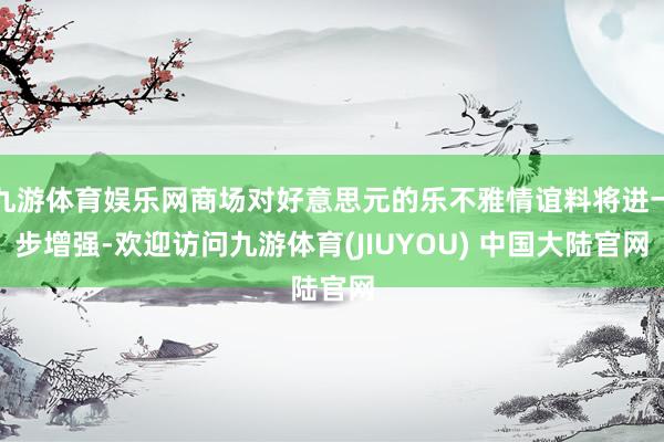 九游体育娱乐网商场对好意思元的乐不雅情谊料将进一步增强-欢迎访问九游体育(JIUYOU) 中国大陆官网