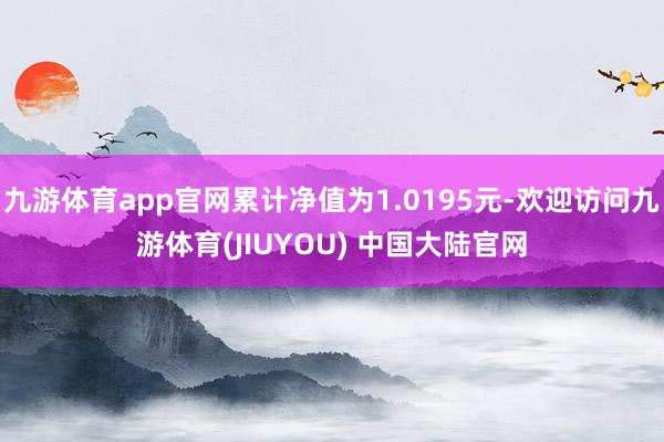 九游体育app官网累计净值为1.0195元-欢迎访问九游体育(JIUYOU) 中国大陆官网