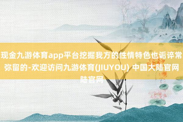 现金九游体育app平台挖掘我方的性情特色也诟谇常弥留的-欢迎访问九游体育(JIUYOU) 中国大陆官网