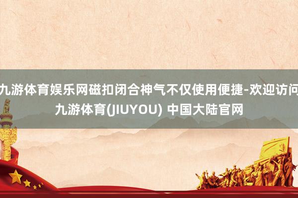 九游体育娱乐网磁扣闭合神气不仅使用便捷-欢迎访问九游体育(JIUYOU) 中国大陆官网