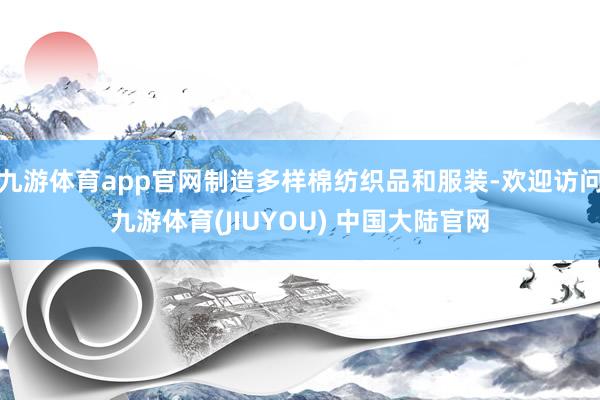 九游体育app官网制造多样棉纺织品和服装-欢迎访问九游体育(JIUYOU) 中国大陆官网