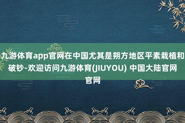 九游体育app官网在中国尤其是朔方地区平素栽植和破钞-欢迎访问九游体育(JIUYOU) 中国大陆官网