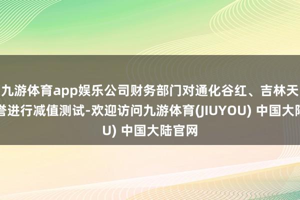 九游体育app娱乐公司财务部门对通化谷红、吉林天成商誉进行减值测试-欢迎访问九游体育(JIUYOU) 中国大陆官网