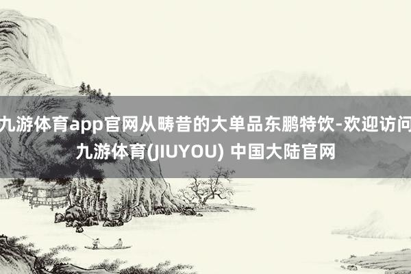 九游体育app官网从畴昔的大单品东鹏特饮-欢迎访问九游体育(JIUYOU) 中国大陆官网