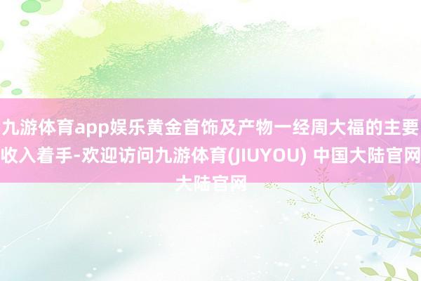 九游体育app娱乐黄金首饰及产物一经周大福的主要收入着手-欢迎访问九游体育(JIUYOU) 中国大陆官网