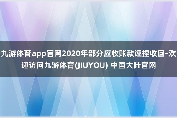 九游体育app官网2020年部分应收账款诬捏收回-欢迎访问九游体育(JIUYOU) 中国大陆官网