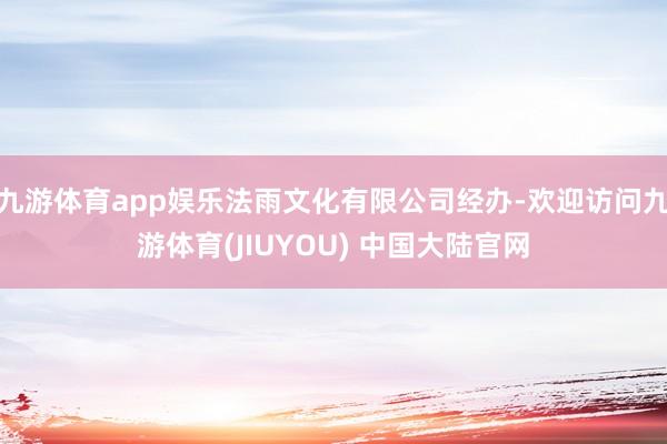 九游体育app娱乐法雨文化有限公司经办-欢迎访问九游体育(JIUYOU) 中国大陆官网
