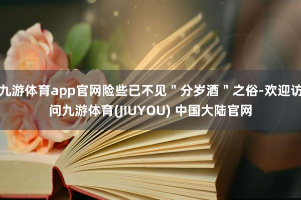 九游体育app官网险些已不见＂分岁酒＂之俗-欢迎访问九游体育(JIUYOU) 中国大陆官网