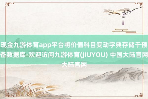 现金九游体育app平台将价值科目变动字典存储于预备数据库-欢迎访问九游体育(JIUYOU) 中国大陆官网