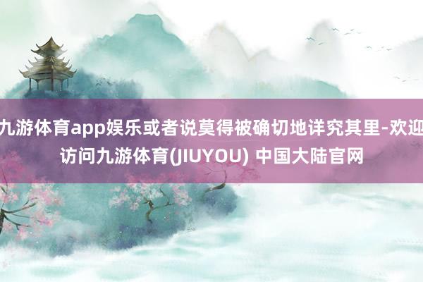 九游体育app娱乐或者说莫得被确切地详究其里-欢迎访问九游体育(JIUYOU) 中国大陆官网