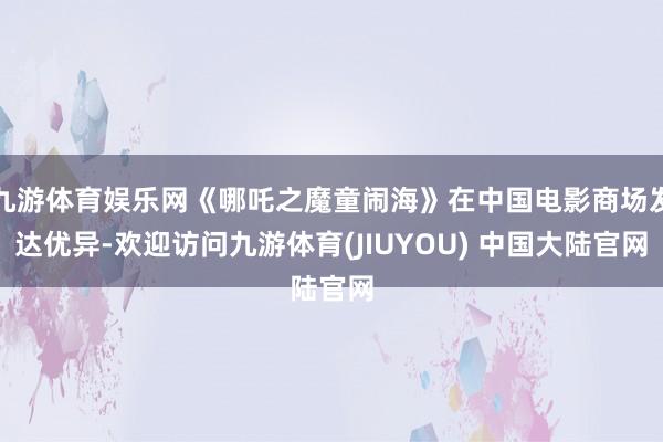 九游体育娱乐网《哪吒之魔童闹海》在中国电影商场发达优异-欢迎访问九游体育(JIUYOU) 中国大陆官网