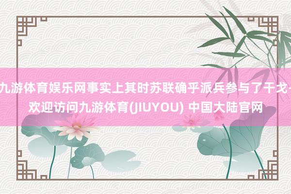 九游体育娱乐网事实上其时苏联确乎派兵参与了干戈-欢迎访问九游体育(JIUYOU) 中国大陆官网