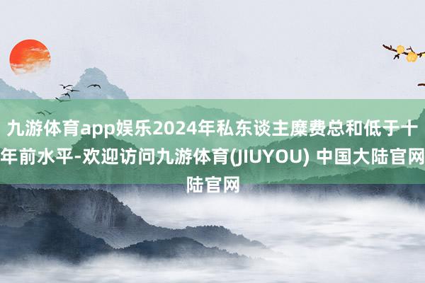 九游体育app娱乐2024年私东谈主糜费总和低于十年前水平-欢迎访问九游体育(JIUYOU) 中国大陆官网
