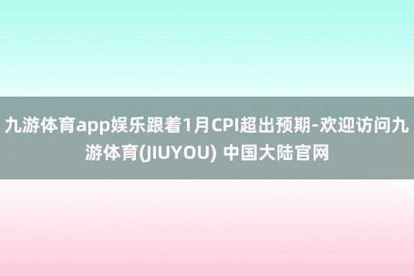 九游体育app娱乐跟着1月CPI超出预期-欢迎访问九游体育(JIUYOU) 中国大陆官网
