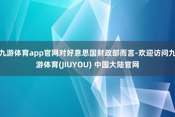 九游体育app官网对好意思国财政部而言-欢迎访问九游体育(JIUYOU) 中国大陆官网