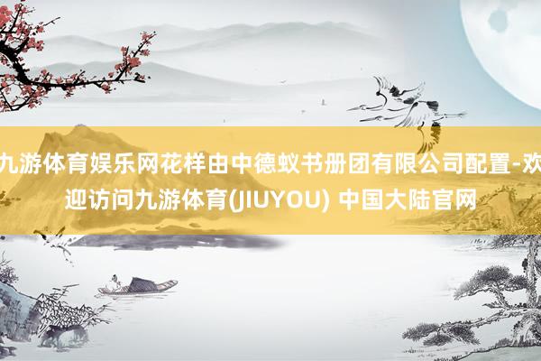 九游体育娱乐网花样由中德蚁书册团有限公司配置-欢迎访问九游体育(JIUYOU) 中国大陆官网