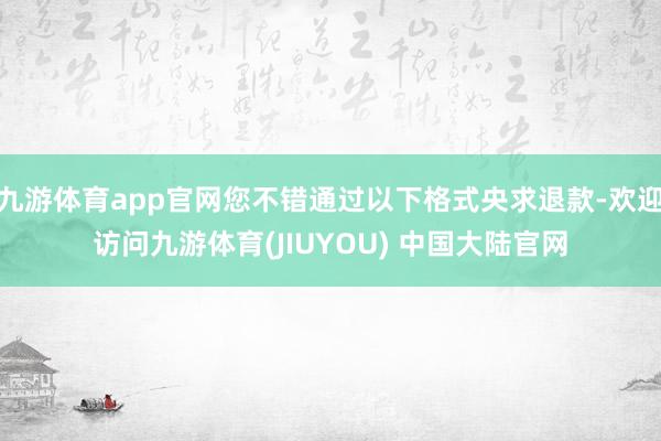 九游体育app官网您不错通过以下格式央求退款-欢迎访问九游体育(JIUYOU) 中国大陆官网