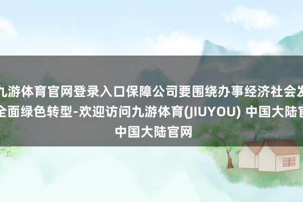 九游体育官网登录入口保障公司要围绕办事经济社会发展全面绿色转型-欢迎访问九游体育(JIUYOU) 中国大陆官网