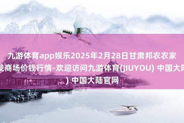 九游体育app娱乐2025年2月28日甘肃邦农农家具批发商场价钱行情-欢迎访问九游体育(JIUYOU) 中国大陆官网