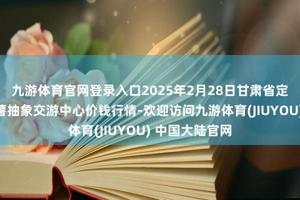 九游体育官网登录入口2025年2月28日甘肃省定西市清静马铃薯抽象交游中心价钱行情-欢迎访问九游体育(JIUYOU) 中国大陆官网