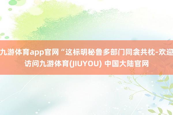 九游体育app官网“这标明秘鲁多部门同衾共枕-欢迎访问九游体育(JIUYOU) 中国大陆官网